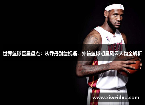 世界篮球巨星盘点：从乔丹到詹姆斯，外籍篮球明星风云人物全解析