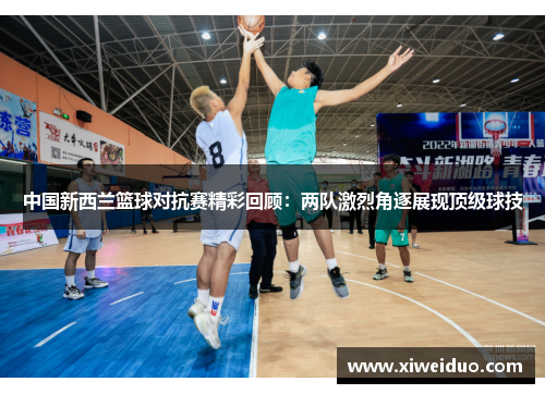 中国新西兰篮球对抗赛精彩回顾：两队激烈角逐展现顶级球技