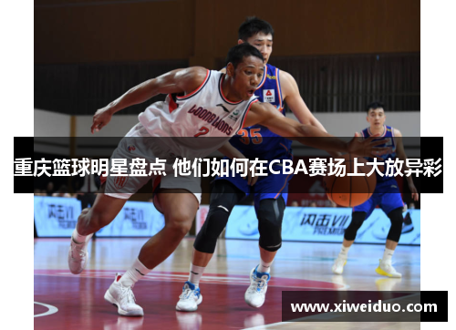 重庆篮球明星盘点 他们如何在CBA赛场上大放异彩